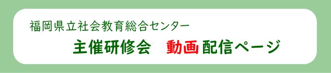 福岡県立社会教育総合センター　主催研修会動画配信